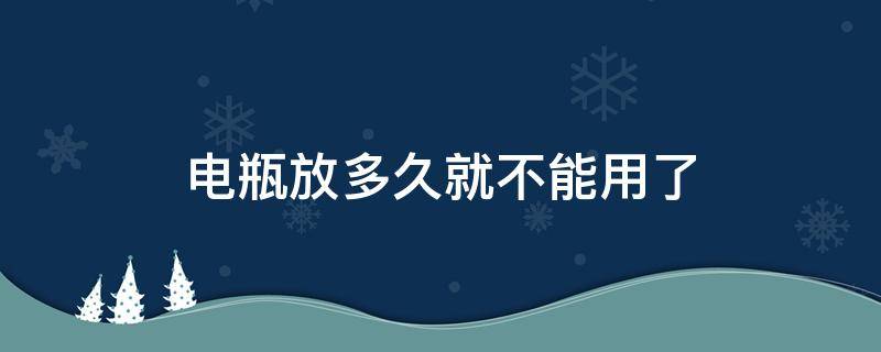 电瓶放多久就不能用了（电瓶没用过能放多久）