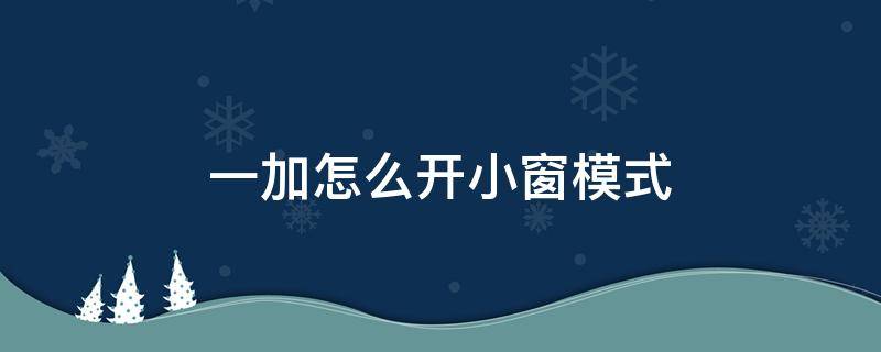 一加怎么开小窗模式 一加怎么开小窗模式快捷键