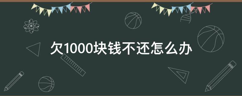 欠1000块钱不还怎么办（欠1000块钱不还怎么办没有欠条）