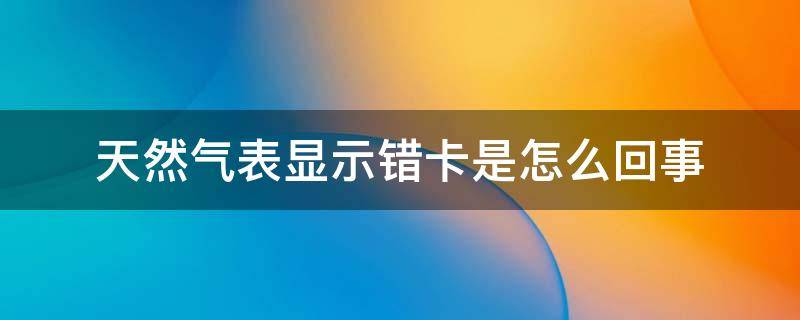 天然气表显示错卡是怎么回事 天然气表上的故障错卡是什么问题