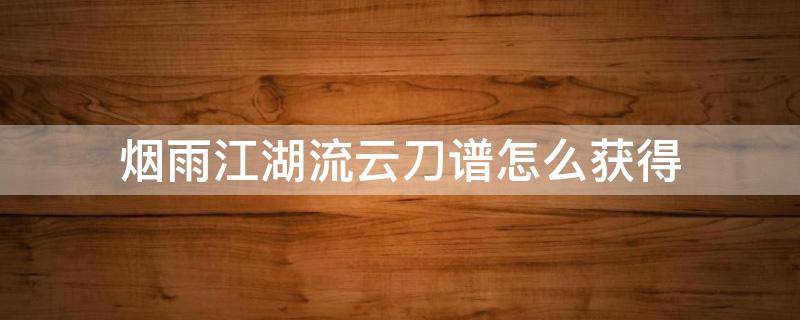 烟雨江湖流云刀谱怎么获得（烟雨江湖流云刀谱和八卦刀谱）