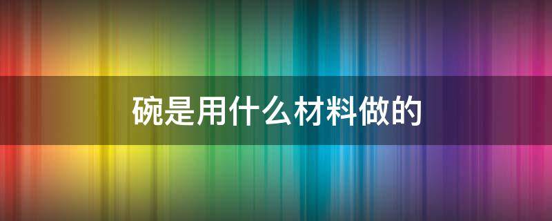 碗是用什么材料做的（碗可以用什么材料做）