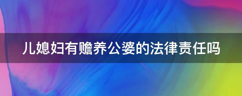 儿媳妇有赡养公婆的法律责任吗（儿媳有赡养婆婆公公的义务吗）