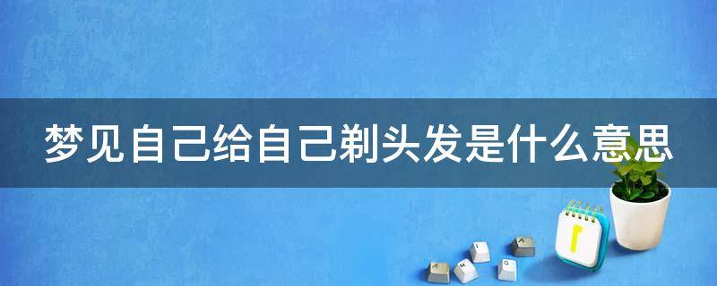 梦见自己给自己剃头发是什么意思（梦见自己给自己剃头发是什么意思?）