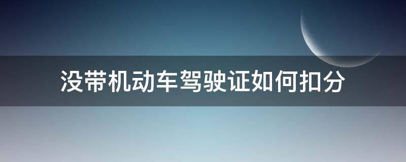 没带机动车驾驶证如何扣分 机动车没带驾驶证扣几分