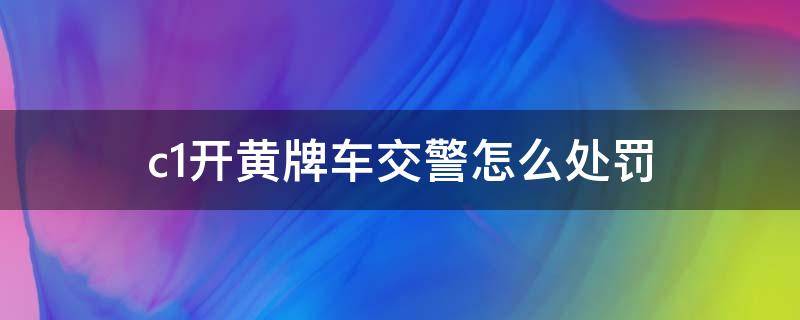 c1开黄牌车交警怎么处罚 c1开黄牌车交警怎么处罚新交规