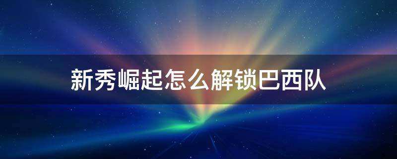 新秀崛起怎么解锁巴西队 足球小将新秀崛起巴西怎么解锁