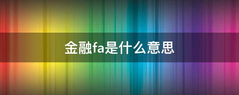 金融fa是什么意思 金融fa是做什么的