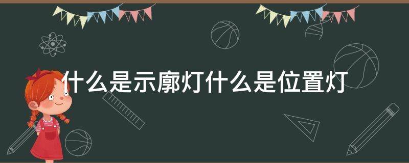 什么是示廓灯什么是位置灯（示廓灯是什么灯）