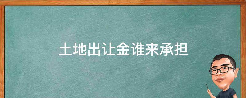 土地出让金谁来承担 土地出让金应由谁支付