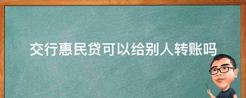 交行惠民贷可以给别人转账吗（交行惠民贷可以直接转给别人）