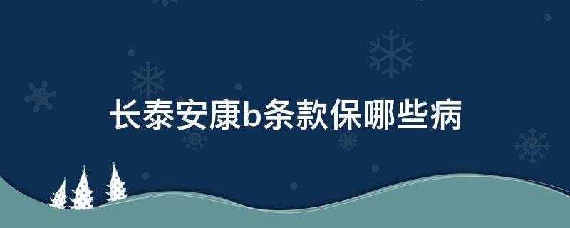 长泰安康b条款保哪些病 长泰安康b保哪12种重疾