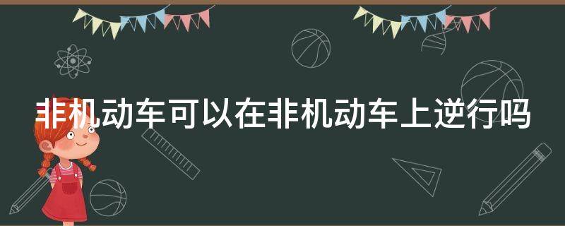 非机动车可以在非机动车上逆行吗 非机动车可以在非机动车道逆行吗