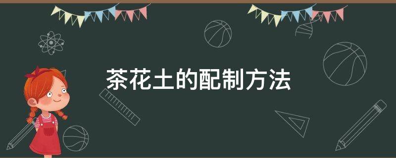 茶花土的配制方法（茶花的营养土配制方法）