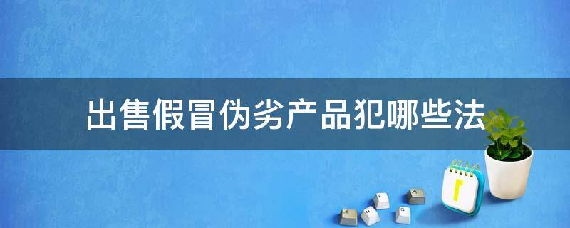 出售假冒伪劣产品犯哪些法（买卖假冒伪劣商品犯什么罪?）