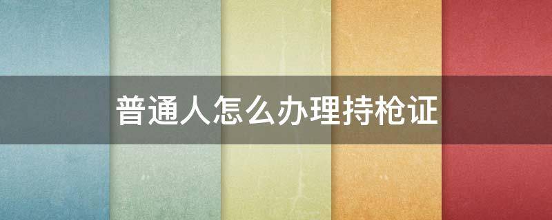 普通人怎么办理持枪证 普通人如何办理持枪证