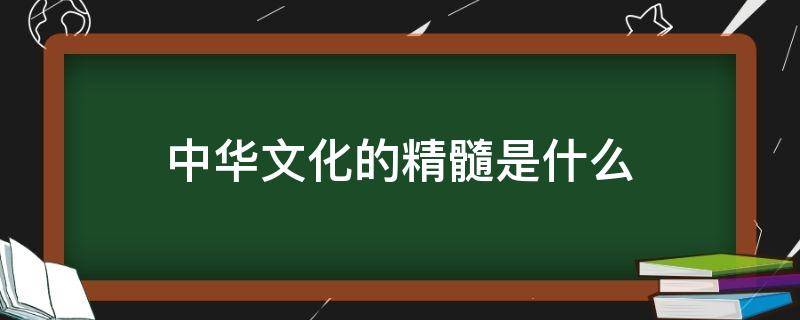 中华文化的精髓是什么（中华文化的精髓是什么政治）