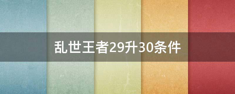 乱世王者29升30条件（乱世王者29升30条件2021）