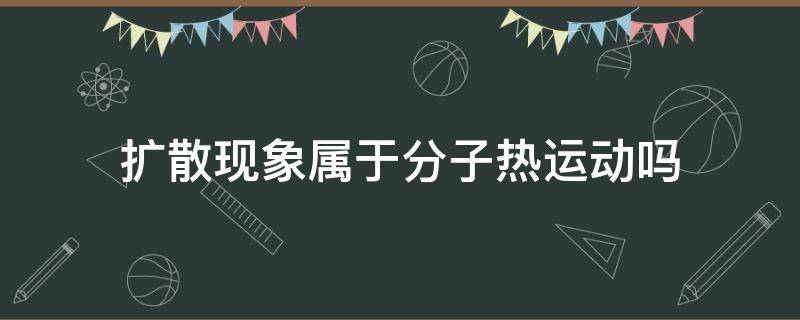 扩散现象属于分子热运动吗 分子热运动现象和扩散现象有什么区别