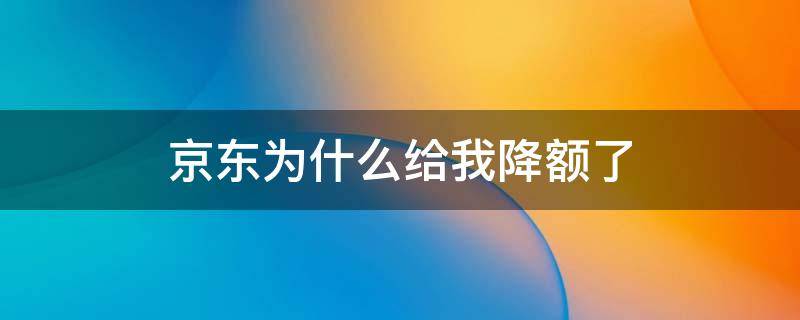 京东为什么给我降额了 京东为什么给我降额了?