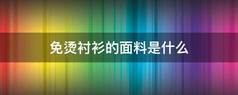 免烫衬衫的面料是什么 免烫衬衫的面料是什么?