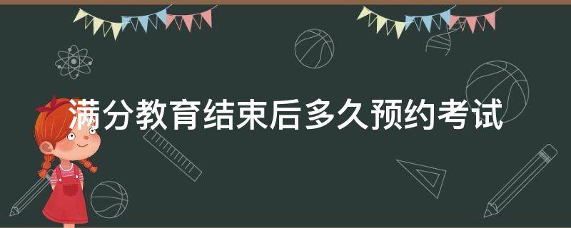 满分教育结束后多久预约考试 满分教育结束后多久预约考试用不用在体检