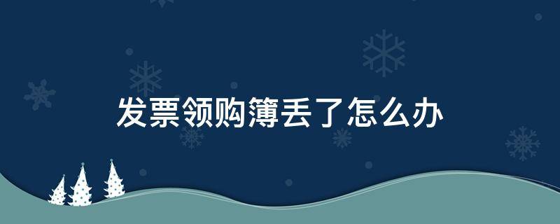 发票领购簿丢了怎么办（发票领购本如果丢失怎么办）