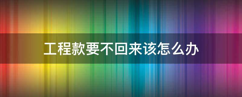 工程款要不回来该怎么办 要不到工程款怎么办?