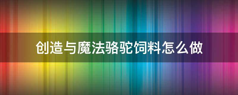 创造与魔法骆驼饲料怎么做 创造与魔法骆驼饲料怎么做要多少包