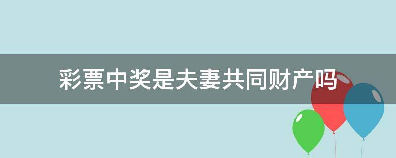 彩票中奖是夫妻共同财产吗（买彩票中奖了属于夫妻共同财产吗）