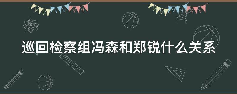 巡回检察组冯森和郑锐什么关系 巡回检察组冯森和郑瑞关系