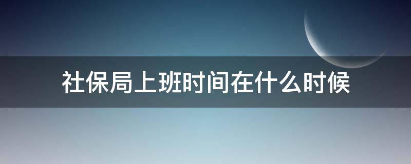 社保局上班时间在什么时候 社保局上班时间是