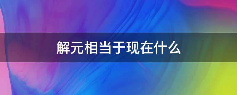 解元相当于现在什么 解元相当于现在什么官