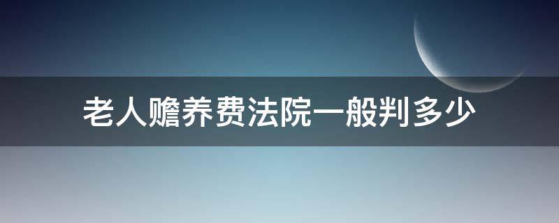 老人赡养费法院一般判多少 法院起诉赡养老人费用标准多少