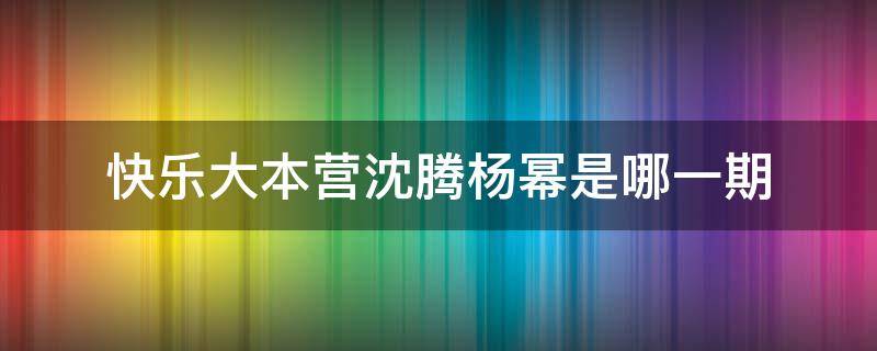 快乐大本营沈腾杨幂是哪一期（杨幂跟沈腾快乐大本营是哪一期）