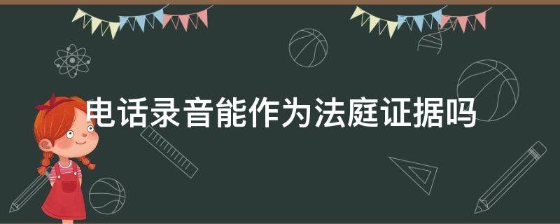 电话录音能作为法庭证据吗（欠款电话录音能作为法庭证据吗）