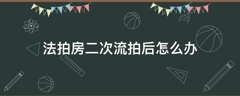 法拍房二次流拍后怎么办 法拍房二拍流拍后怎么处理