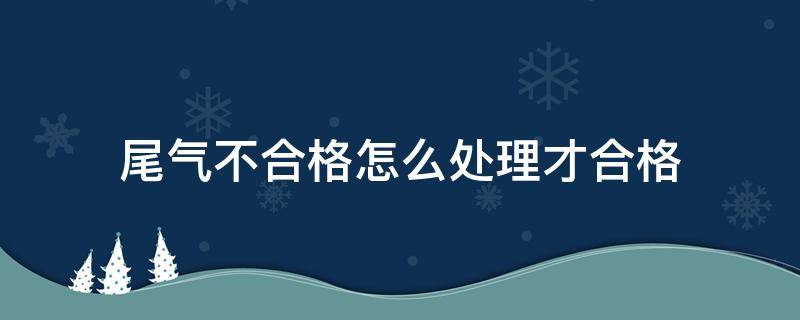 尾气不合格怎么处理才合格 汽车尾气不合格怎么处理