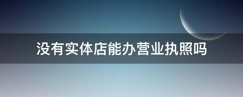 没有实体店能办营业执照吗（没有实体店能办营业执照吗,用来申请虾皮店铺）