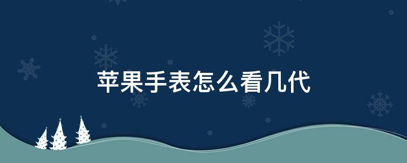 苹果手表怎么看几代 苹果手表怎么看几代大小