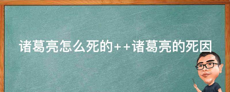 诸葛亮怎么死的（诸葛亮活了多少岁）