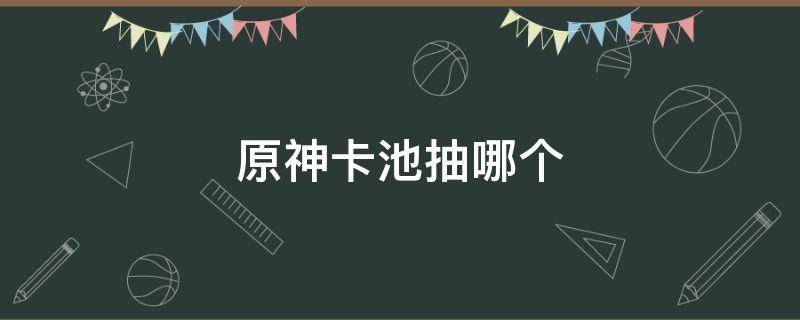 原神卡池抽哪个 原神卡池刚出就抽