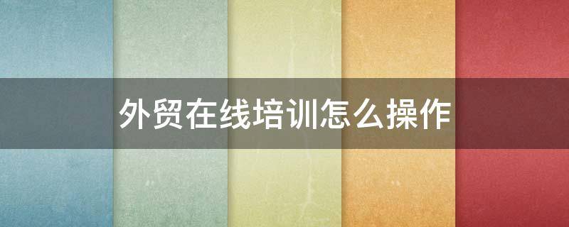 外贸在线培训怎么操作（外贸课程免费培训）
