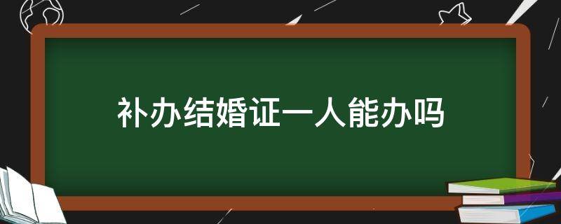 补办结婚证一人能办吗 补办结婚证双方一人可以办吗?
