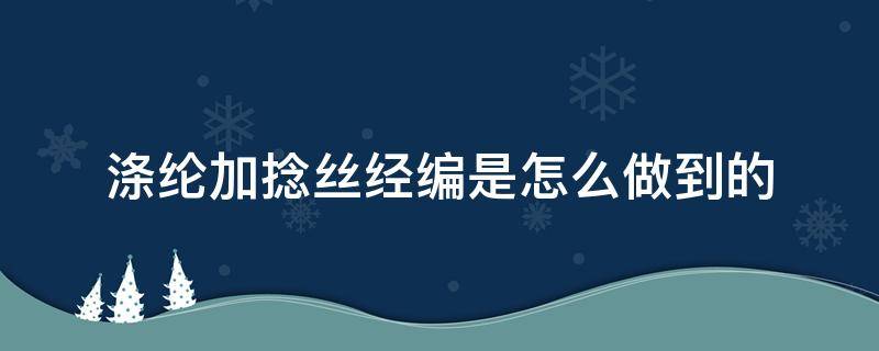 涤纶加捻丝经编是怎么做到的（涤纶丝加捻和假捻）