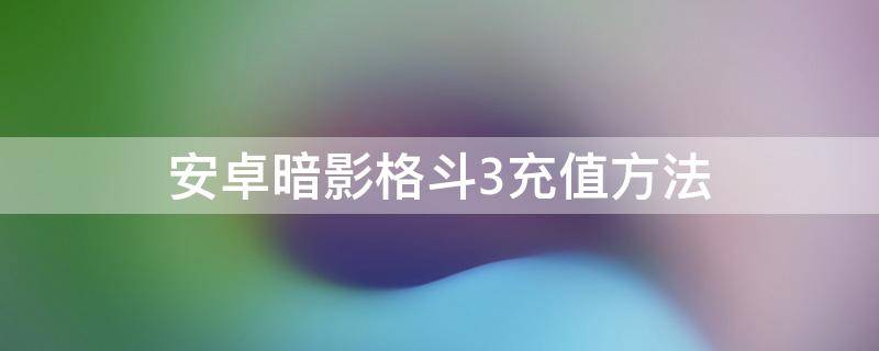 安卓暗影格斗3充值方法（安卓暗影格斗3充值方法视）