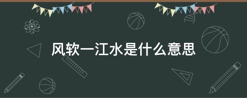 风软一江水是什么意思 风软一江水类似的诗句