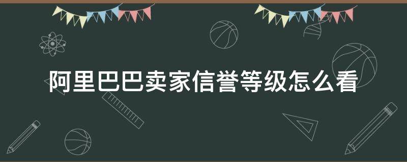 阿里巴巴卖家信誉等级怎么看（淘宝卖家信誉等级怎么看）