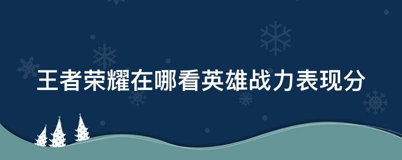 王者荣耀在哪看英雄战力表现分 王者荣耀从哪里看英雄战力表现分