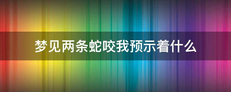 梦见两条蛇咬我预示着什么 梦到两条蛇一条咬了我